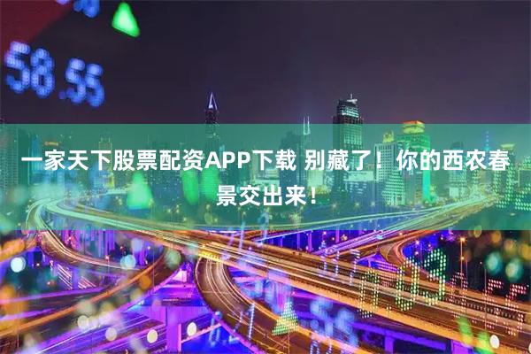 一家天下股票配资APP下载 别藏了！你的西农春景交出来！