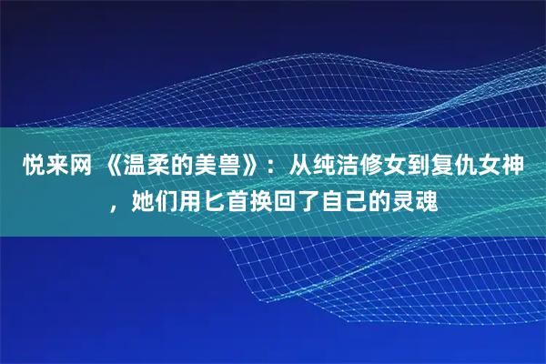 悦来网 《温柔的美兽》：从纯洁修女到复仇女神，她们用匕首换回了自己的灵魂