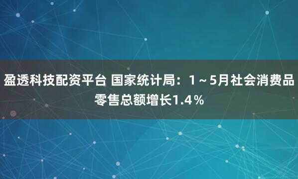 盈透科技配资平台 国家统计局：1～5月社会消费品零售总额增长1.4％