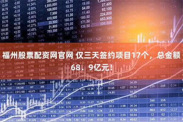 福州股票配资网官网 仅三天签约项目17个，总金额68．9亿元！